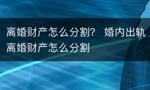 离婚财产怎么分割？ 婚内出轨离婚财产怎么分割