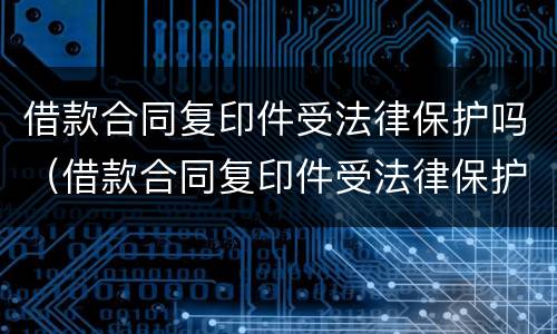 借款合同复印件受法律保护吗（借款合同复印件受法律保护吗怎么写）