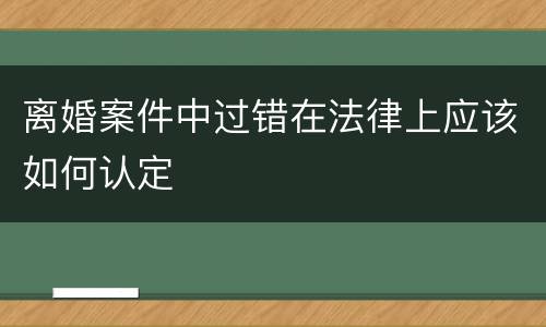 离婚案件中过错在法律上应该如何认定