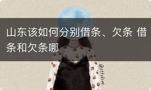 山东该如何分别借条、欠条 借条和欠条哪
