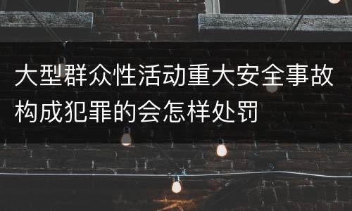 大型群众性活动重大安全事故构成犯罪的会怎样处罚