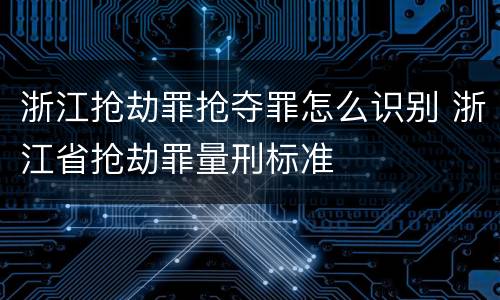 浙江抢劫罪抢夺罪怎么识别 浙江省抢劫罪量刑标准
