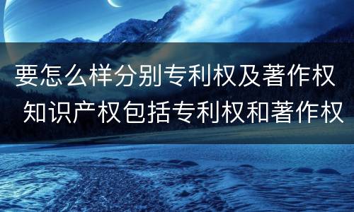 要怎么样分别专利权及著作权 知识产权包括专利权和著作权吗