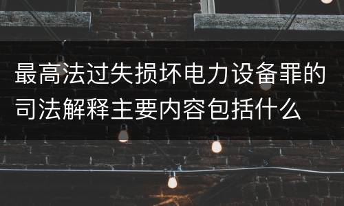 最高法过失损坏电力设备罪的司法解释主要内容包括什么
