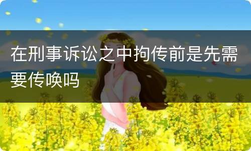 在刑事诉讼之中拘传前是先需要传唤吗