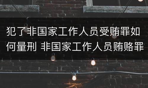 犯了非国家工作人员受贿罪如何量刑 非国家工作人员贿赂罪量刑