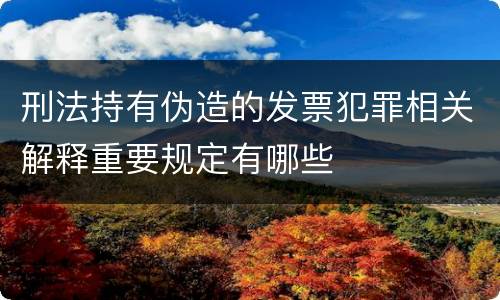刑法持有伪造的发票犯罪相关解释重要规定有哪些