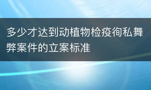 多少才达到动植物检疫徇私舞弊案件的立案标准