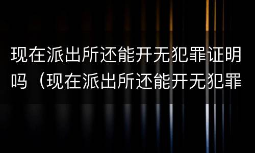 现在派出所还能开无犯罪证明吗（现在派出所还能开无犯罪证明吗知乎）