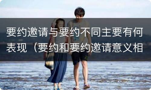 要约邀请与要约不同主要有何表现（要约和要约邀请意义相同）