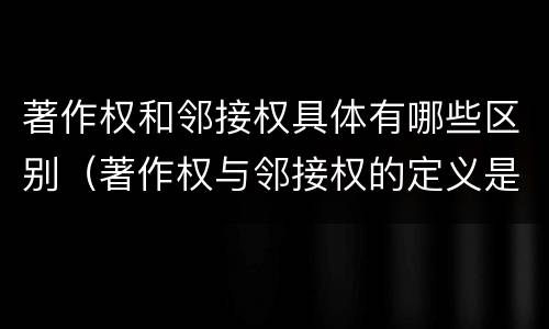 著作权和邻接权具体有哪些区别（著作权与邻接权的定义是什么）
