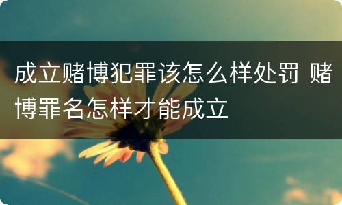 成立赌博犯罪该怎么样处罚 赌博罪名怎样才能成立