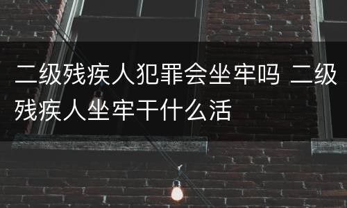 二级残疾人犯罪会坐牢吗 二级残疾人坐牢干什么活