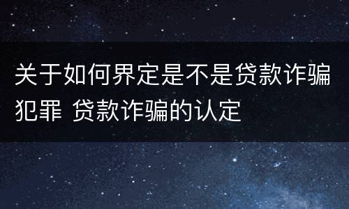 关于如何界定是不是贷款诈骗犯罪 贷款诈骗的认定
