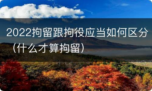2022拘留跟拘役应当如何区分（什么才算拘留）
