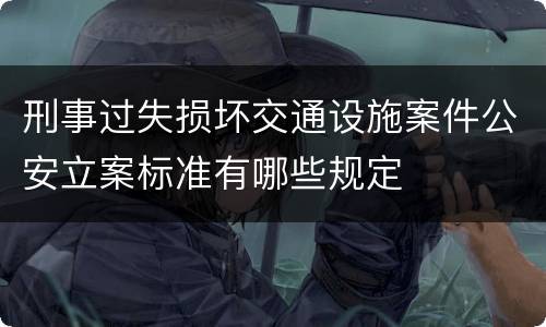 刑事过失损坏交通设施案件公安立案标准有哪些规定