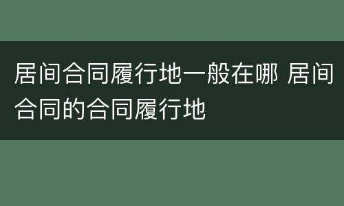 居间合同履行地一般在哪 居间合同的合同履行地