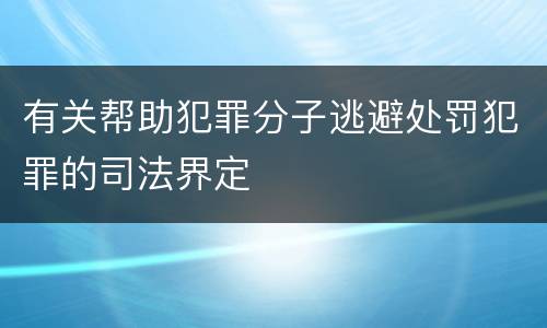 有关帮助犯罪分子逃避处罚犯罪的司法界定