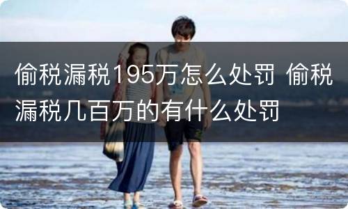 偷税漏税195万怎么处罚 偷税漏税几百万的有什么处罚