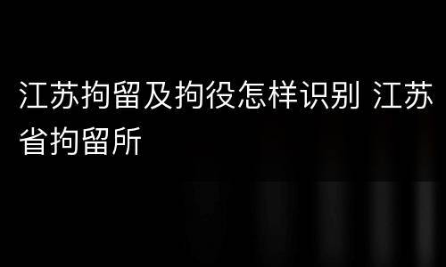 江苏拘留及拘役怎样识别 江苏省拘留所