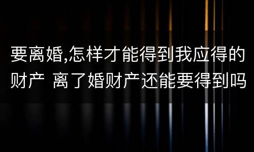 要离婚,怎样才能得到我应得的财产 离了婚财产还能要得到吗