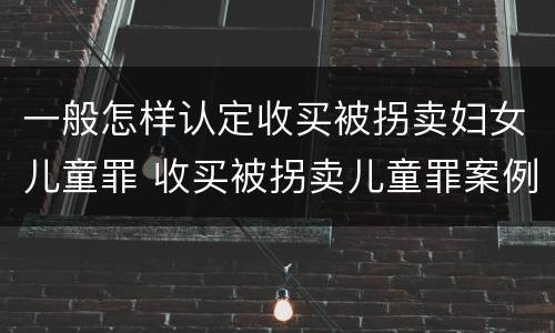 一般怎样认定收买被拐卖妇女儿童罪 收买被拐卖儿童罪案例