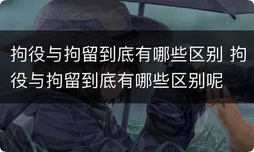 拘役与拘留到底有哪些区别 拘役与拘留到底有哪些区别呢