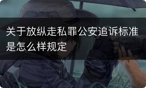 关于放纵走私罪公安追诉标准是怎么样规定