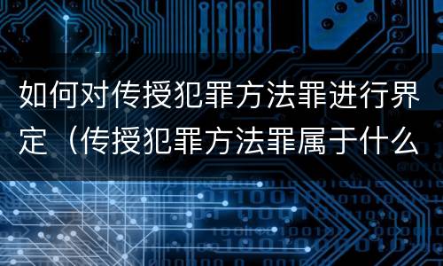 如何对传授犯罪方法罪进行界定（传授犯罪方法罪属于什么罪）