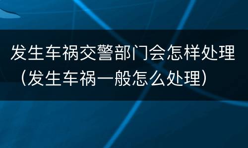 发生车祸交警部门会怎样处理（发生车祸一般怎么处理）