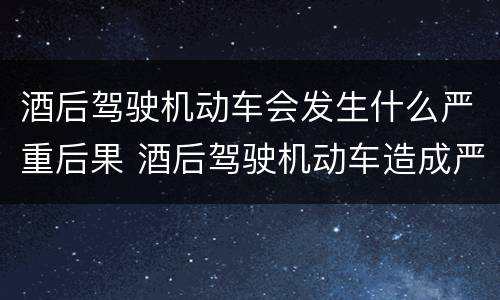 酒后驾驶机动车会发生什么严重后果 酒后驾驶机动车造成严重后果的