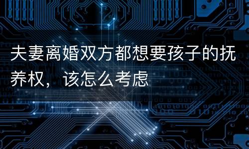 夫妻离婚双方都想要孩子的抚养权，该怎么考虑