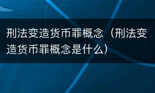 刑法变造货币罪概念（刑法变造货币罪概念是什么）
