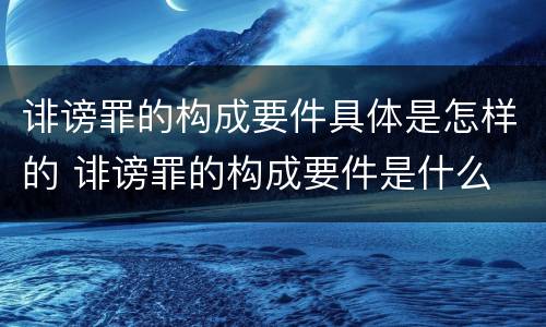 诽谤罪的构成要件具体是怎样的 诽谤罪的构成要件是什么