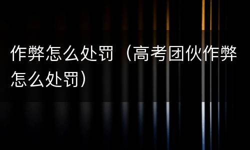 作弊怎么处罚（高考团伙作弊怎么处罚）