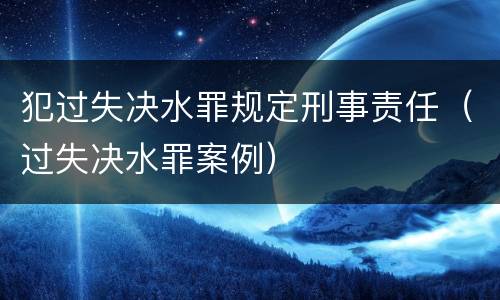 犯过失决水罪规定刑事责任（过失决水罪案例）