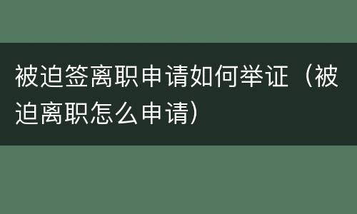 被迫签离职申请如何举证（被迫离职怎么申请）