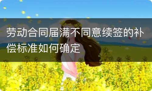 劳动合同届满不同意续签的补偿标准如何确定