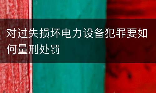 对过失损坏电力设备犯罪要如何量刑处罚