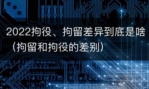 2022拘役、拘留差异到底是啥（拘留和拘役的差别）