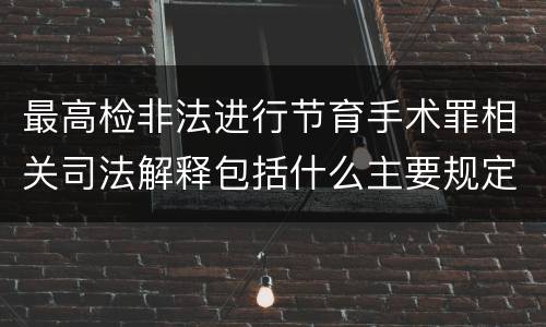 最高检非法进行节育手术罪相关司法解释包括什么主要规定