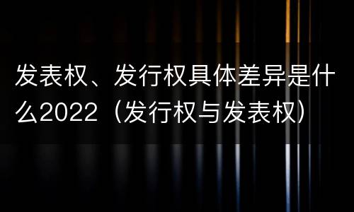发表权、发行权具体差异是什么2022（发行权与发表权）