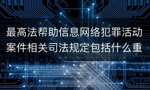 最高法帮助信息网络犯罪活动案件相关司法规定包括什么重要内容