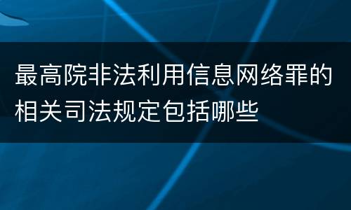 最高院非法利用信息网络罪的相关司法规定包括哪些