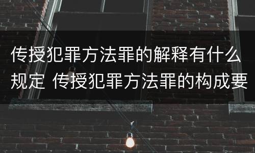 传授犯罪方法罪的解释有什么规定 传授犯罪方法罪的构成要件