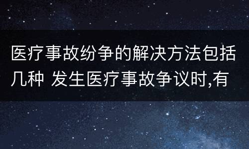 医疗事故纷争的解决方法包括几种 发生医疗事故争议时,有哪几种解决途径