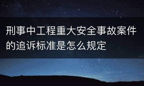 刑事中工程重大安全事故案件的追诉标准是怎么规定