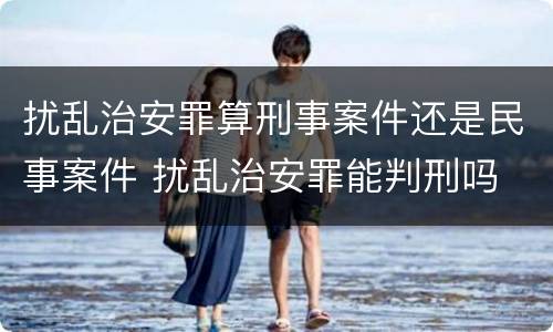 扰乱治安罪算刑事案件还是民事案件 扰乱治安罪能判刑吗