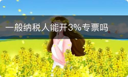 一般纳税人能开3%专票吗