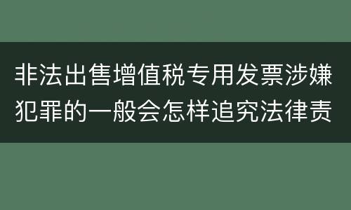 非法出售增值税专用发票涉嫌犯罪的一般会怎样追究法律责任
